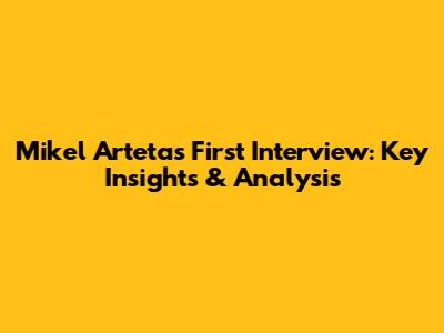Mikel Arteta's First Interview: Key Insights & Analysis
