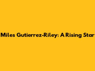 Miles Gutierrez-Riley: A Rising Star