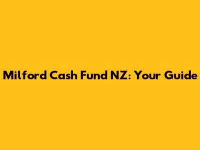 Milford Cash Fund NZ: Your Guide