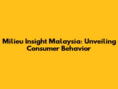 Milieu Insight Malaysia: Unveiling Consumer Behavior
