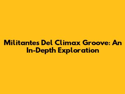 Militantes Del Climax Groove: An In-Depth Exploration