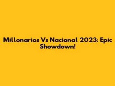 Millonarios Vs Nacional 2023: Epic Showdown!