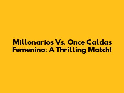 Millonarios Vs. Once Caldas Femenino: A Thrilling Match!