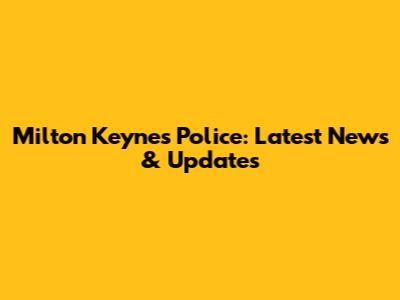 Milton Keynes Police: Latest News & Updates