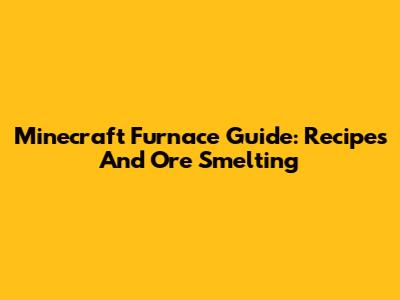 Minecraft Furnace Guide: Recipes And Ore Smelting