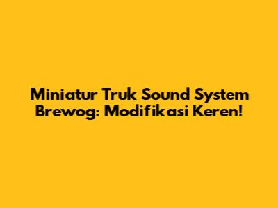 Miniatur Truk Sound System Brewog: Modifikasi Keren!