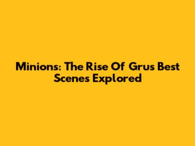 Minions: The Rise Of Gru's Best Scenes Explored