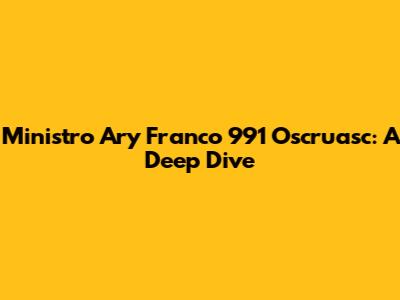 Ministro Ary Franco 991 Oscruasc: A Deep Dive