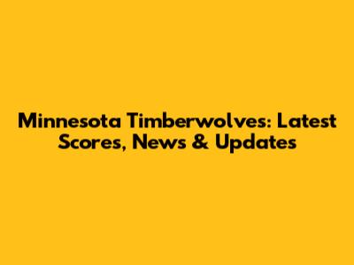 Minnesota Timberwolves: Latest Scores, News & Updates