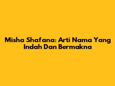 Misha Shafana: Arti Nama Yang Indah Dan Bermakna