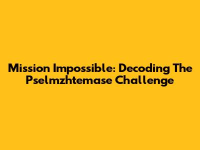 Mission Impossible: Decoding The Pselmzhtemase Challenge