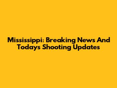 Mississippi: Breaking News And Today's Shooting Updates