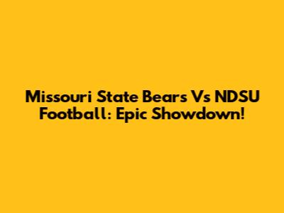 Missouri State Bears Vs NDSU Football: Epic Showdown!