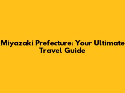 Miyazaki Prefecture: Your Ultimate Travel Guide