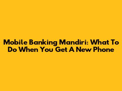 Mobile Banking Mandiri: What To Do When You Get A New Phone