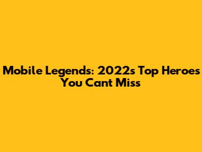 Mobile Legends: 2022's Top Heroes You Can't Miss