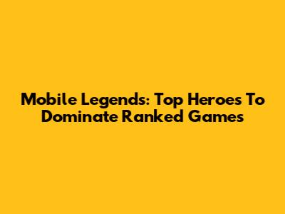 Mobile Legends: Top Heroes To Dominate Ranked Games