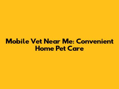 Mobile Vet Near Me: Convenient Home Pet Care