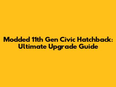 Modded 11th Gen Civic Hatchback: Ultimate Upgrade Guide