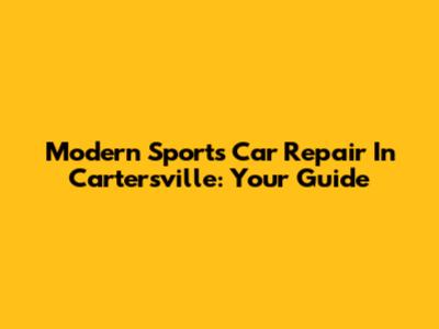 Modern Sports Car Repair In Cartersville: Your Guide