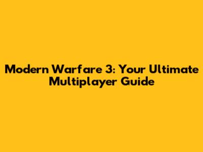 Modern Warfare 3: Your Ultimate Multiplayer Guide