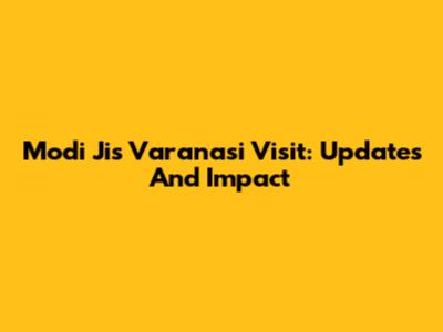 Modi Ji's Varanasi Visit: Updates And Impact