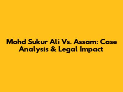 Mohd Sukur Ali Vs. Assam: Case Analysis & Legal Impact