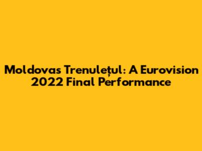 Moldova's "Trenulețul": A Eurovision 2022 Final Performance