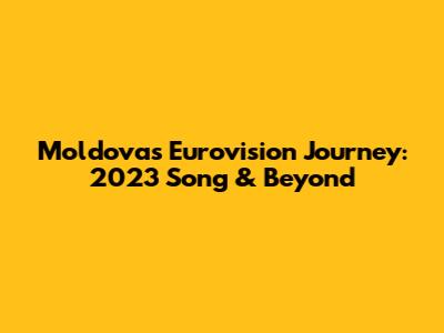Moldova's Eurovision Journey: 2023 Song & Beyond