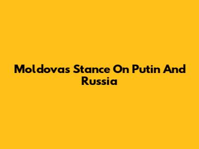 Moldova's Stance On Putin And Russia