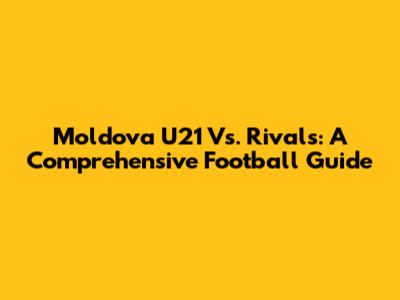 Moldova U21 Vs. Rivals: A Comprehensive Football Guide