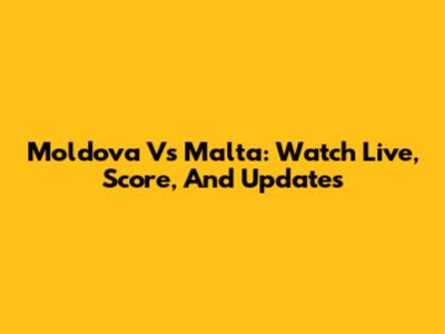 Moldova Vs Malta: Watch Live, Score, And Updates