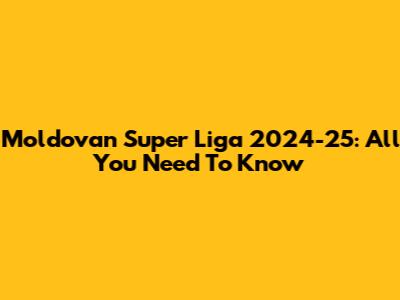 Moldovan Super Liga 2024-25: All You Need To Know