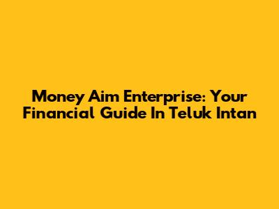 Money Aim Enterprise: Your Financial Guide In Teluk Intan