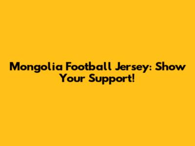 Mongolia Football Jersey: Show Your Support!