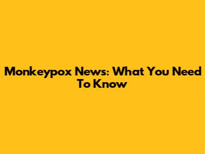 Monkeypox News: What You Need To Know