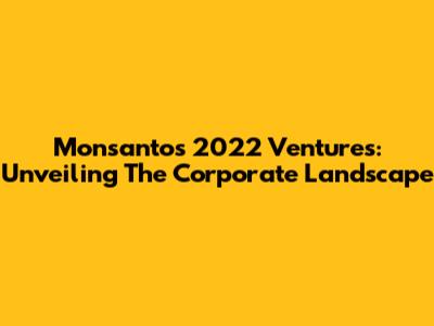 Monsanto's 2022 Ventures: Unveiling The Corporate Landscape