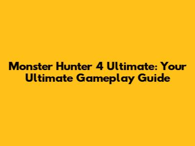 Monster Hunter 4 Ultimate: Your Ultimate Gameplay Guide