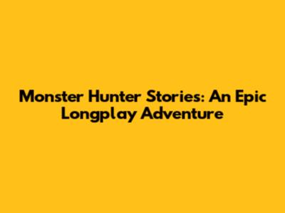 Monster Hunter Stories: An Epic Longplay Adventure