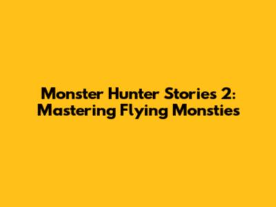 Monster Hunter Stories 2: Mastering Flying Monsties