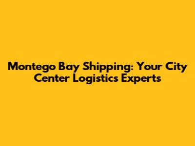 Montego Bay Shipping: Your City Center Logistics Experts