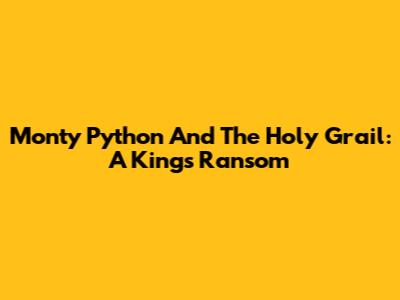Monty Python And The Holy Grail: A King's Ransom