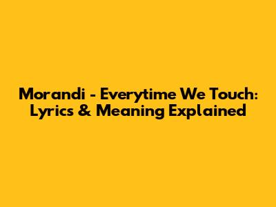 Morandi - Everytime We Touch: Lyrics & Meaning Explained