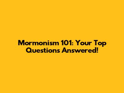 Mormonism 101: Your Top Questions Answered!