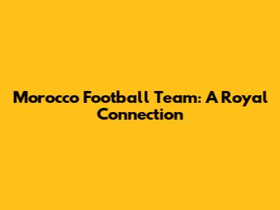 Morocco Football Team: A Royal Connection