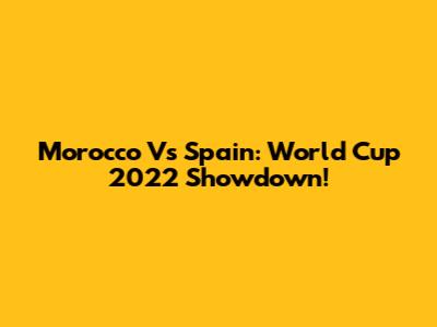 Morocco Vs Spain: World Cup 2022 Showdown!