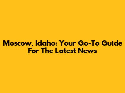 Moscow, Idaho: Your Go-To Guide For The Latest News