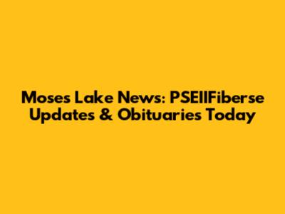 Moses Lake News: PSEIIFiberse Updates & Obituaries Today