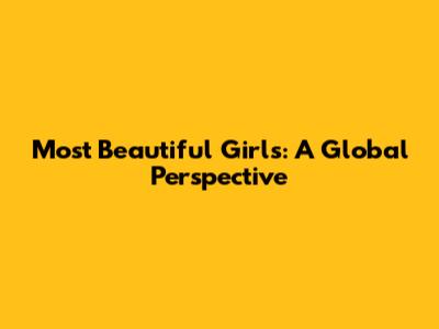 Most Beautiful Girls: A Global Perspective