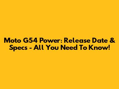 Moto G54 Power: Release Date & Specs - All You Need To Know!